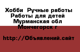 Хобби. Ручные работы Работы для детей. Мурманская обл.,Мончегорск г.